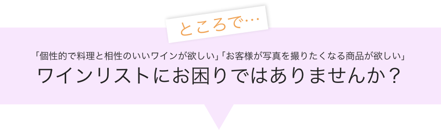 「個性的で料理と相性のいいワインが欲しい」「お客様が写真を撮りたくなる商品が欲しい」ワインリストにお困りではありませんか？