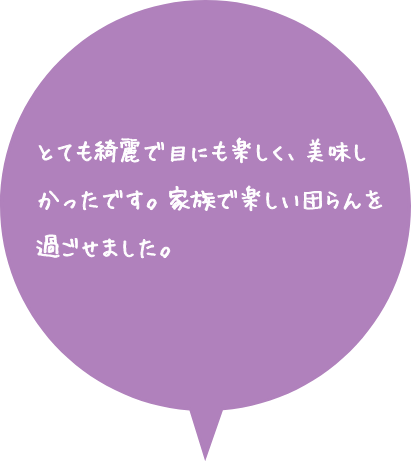 お客様の声：とても綺麗で目にも楽しく、美味しかったです。家族で楽しい団らんを過ごせました。