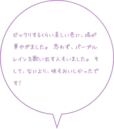 お客様の声：ビックリするくらい美しい色に、場が華やぎました。思わずパープルレインを歌い出す人もいました。なにより味もおいしかったです！